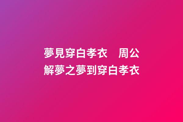 夢見穿白孝衣　周公解夢之夢到穿白孝衣